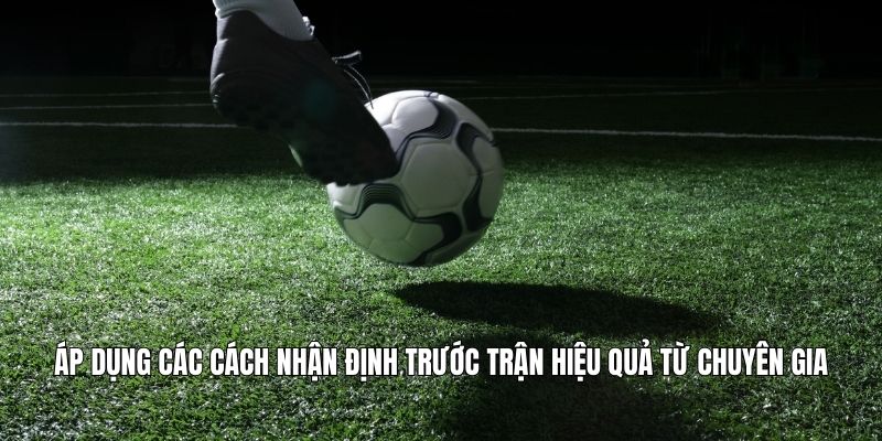 Áp dụng các cách nhận định trước trận hiệu quả từ chuyên gia